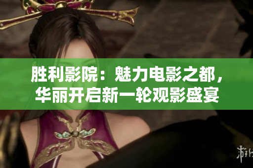 勝利影院：魅力電影之都，華麗開(kāi)啟新一輪觀影盛宴