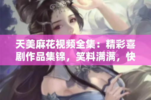 天美麻花視頻全集：精彩喜劇作品集錦，笑料滿滿，快來一飽眼福！