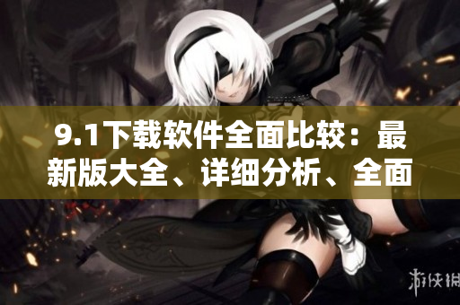 9.1下載軟件全面比較：最新版大全、詳細分析、全面評測