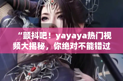 “顫抖吧！yayaya熱門(mén)視頻大揭秘，你絕對(duì)不能錯(cuò)過(guò)的精彩內(nèi)容！”