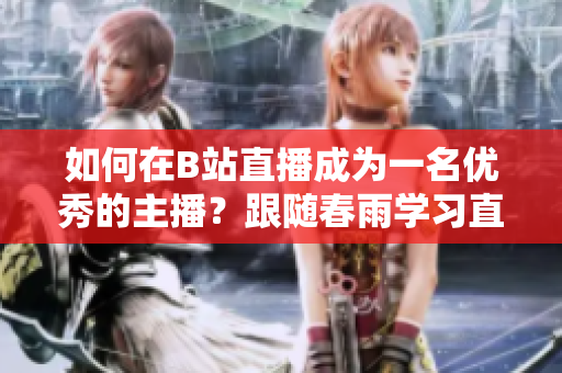 如何在B站直播成為一名優(yōu)秀的主播？跟隨春雨學(xué)習(xí)直播技巧