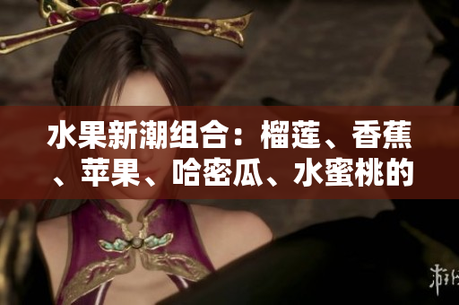 水果新潮組合：榴蓮、香蕉、蘋(píng)果、哈密瓜、水蜜桃的美味組合