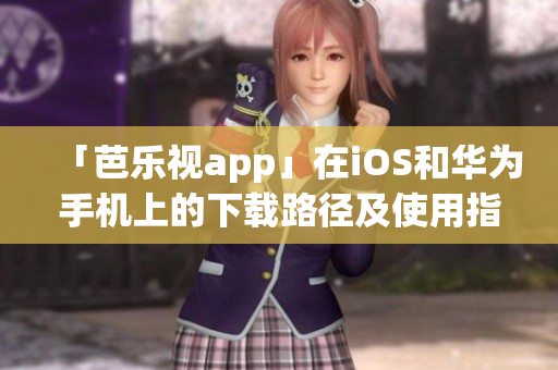 「芭樂(lè)視app」在iOS和華為手機(jī)上的下載路徑及使用指南