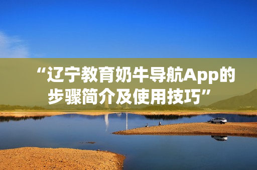 “遼寧教育奶牛導(dǎo)航App的步驟簡(jiǎn)介及使用技巧”