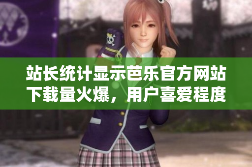 站長(zhǎng)統(tǒng)計(jì)顯示芭樂(lè)官方網(wǎng)站下載量火爆，用戶喜愛(ài)程度驟升