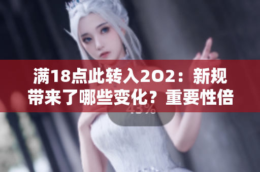滿18點此轉(zhuǎn)入2O2：新規(guī)帶來了哪些變化？重要性倍顯，影響深遠(yuǎn)