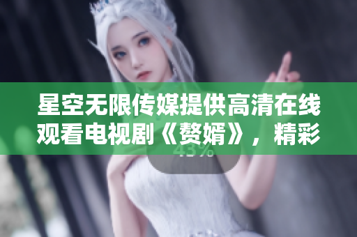 星空無(wú)限傳媒提供高清在線觀看電視劇《贅婿》，精彩劇情盡收眼底