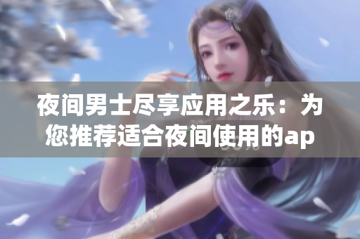 夜間男士盡享應(yīng)用之樂(lè)：為您推薦適合夜間使用的app