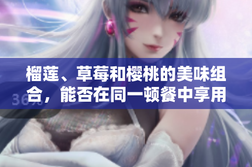 榴蓮、草莓和櫻桃的美味組合，能否在同一頓餐中享用？