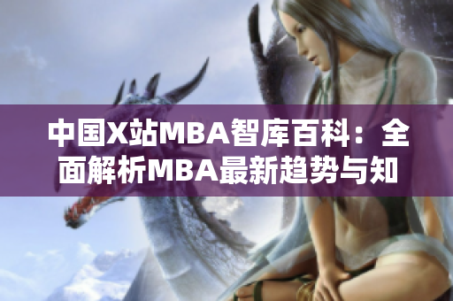 中國X站MBA智庫百科：全面解析MBA最新趨勢與知識，助您深度了解商業(yè)管理技能