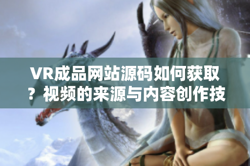 VR成品網(wǎng)站源碼如何獲??？視頻的來源與內(nèi)容創(chuàng)作技巧