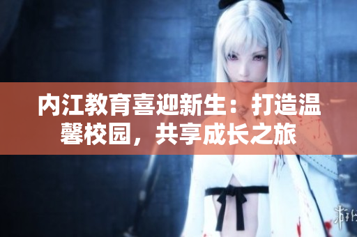 內(nèi)江教育喜迎新生：打造溫馨校園，共享成長(zhǎng)之旅