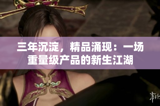 三年沉淀，精品涌現(xiàn)：一場重量級產(chǎn)品的新生江湖