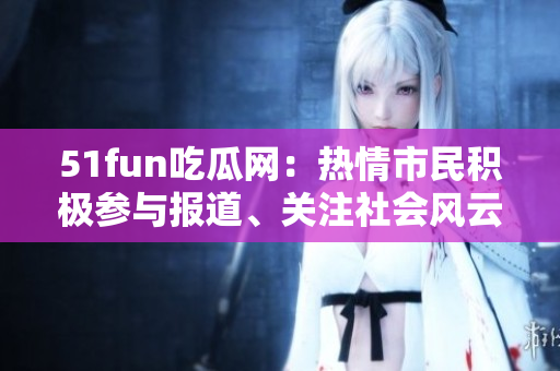 51fun吃瓜網(wǎng)：熱情市民積極參與報(bào)道、關(guān)注社會(huì)風(fēng)云