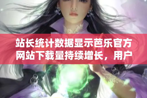 站長(zhǎng)統(tǒng)計(jì)數(shù)據(jù)顯示芭樂(lè)官方網(wǎng)站下載量持續(xù)增長(zhǎng)，用戶滿意度穩(wěn)步提升