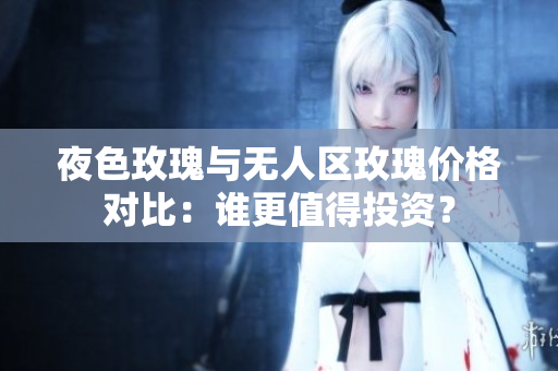 夜色玫瑰與無(wú)人區(qū)玫瑰價(jià)格對(duì)比：誰(shuí)更值得投資？