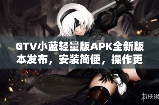 GTV小藍(lán)輕量版APK全新版本發(fā)布，安裝簡(jiǎn)便，操作更流暢