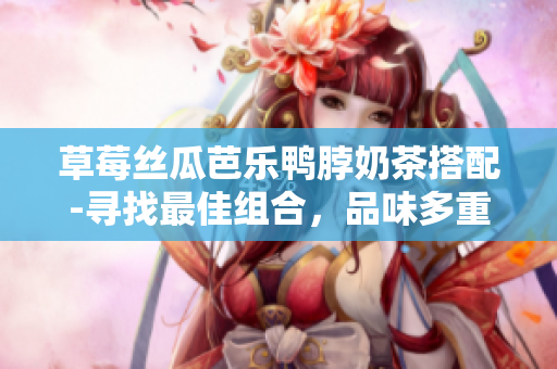 草莓絲瓜芭樂(lè)鴨脖奶茶搭配-尋找最佳組合，品味多重美味