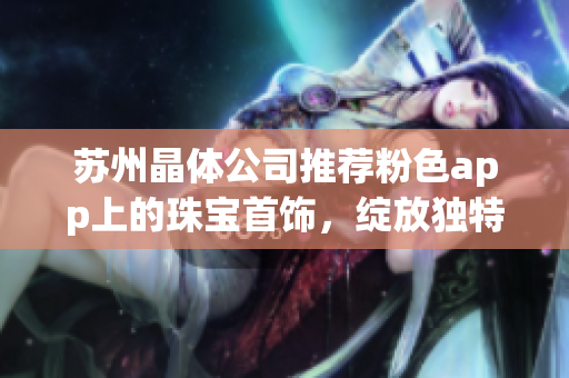 蘇州晶體公司推薦粉色app上的珠寶首飾，綻放獨(dú)特魅力
