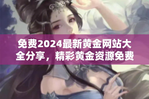 免費(fèi)2024最新黃金網(wǎng)站大全分享，精彩黃金資源免費(fèi)獲取