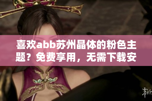 喜歡abb蘇州晶體的粉色主題？免費(fèi)享用，無(wú)需下載安裝