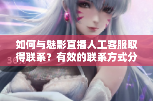 如何與魅影直播人工客服取得聯(lián)系？有效的聯(lián)系方式分享