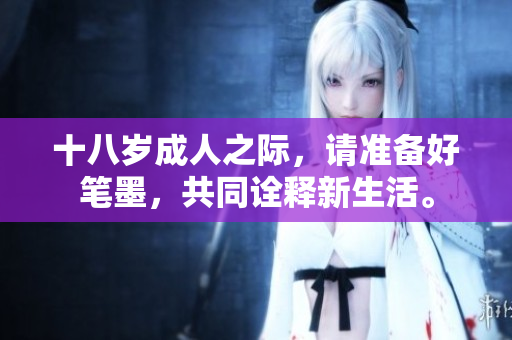十八歲成人之際，請(qǐng)準(zhǔn)備好筆墨，共同詮釋新生活。