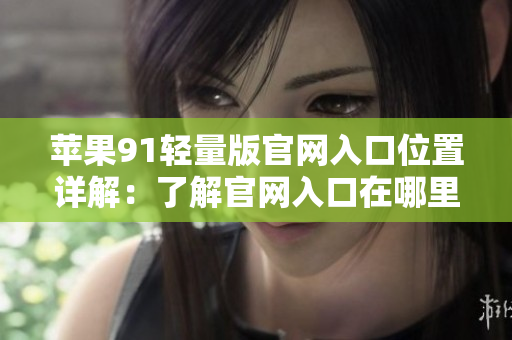 蘋果91輕量版官網(wǎng)入口位置詳解：了解官網(wǎng)入口在哪里