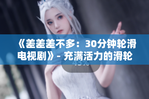 《差差差不多：30分鐘輪滑電視劇》- 充滿活力的滑輪少年引爆屏幕！