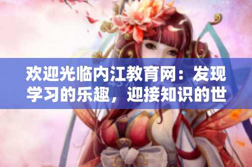 歡迎光臨內(nèi)江教育網(wǎng)：發(fā)現(xiàn)學(xué)習(xí)的樂趣，迎接知識的世界