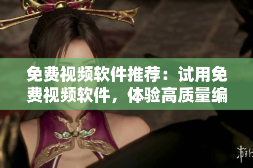 免費(fèi)視頻軟件推薦：試用免費(fèi)視頻軟件，體驗(yàn)高質(zhì)量編輯功能