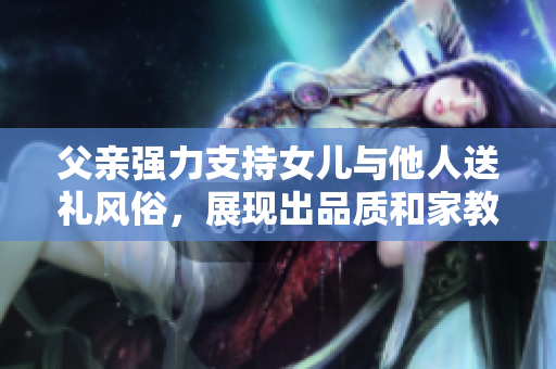 父親強(qiáng)力支持女兒與他人送禮風(fēng)俗，展現(xiàn)出品質(zhì)和家教。