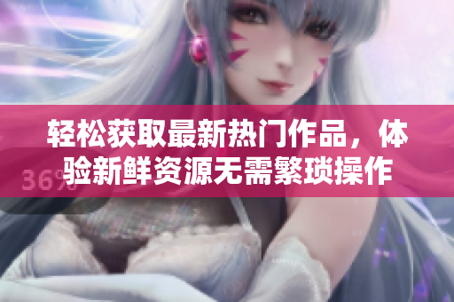 輕松獲取最新熱門作品，體驗新鮮資源無需繁瑣操作