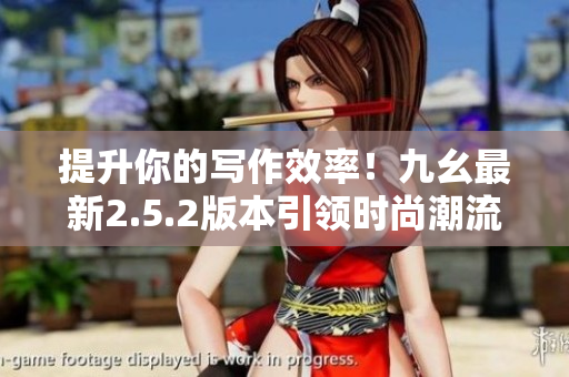 提升你的寫(xiě)作效率！九幺最新2.5.2版本引領(lǐng)時(shí)尚潮流