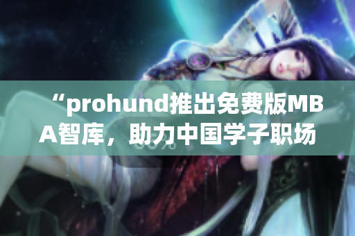 “prohund推出免費版MBA智庫，助力中國學(xué)子職場提升”
