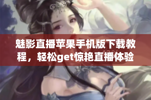 魅影直播蘋(píng)果手機(jī)版下載教程，輕松get驚艷直播體驗(yàn)