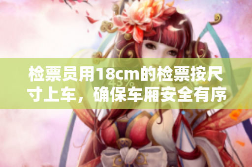 檢票員用18cm的檢票按尺寸上車(chē)，確保車(chē)廂安全有序