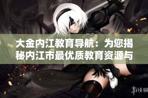 大金內(nèi)江教育導(dǎo)航：為您揭秘內(nèi)江市最優(yōu)質(zhì)教育資源與服務(wù)，助力學(xué)子成長路徑