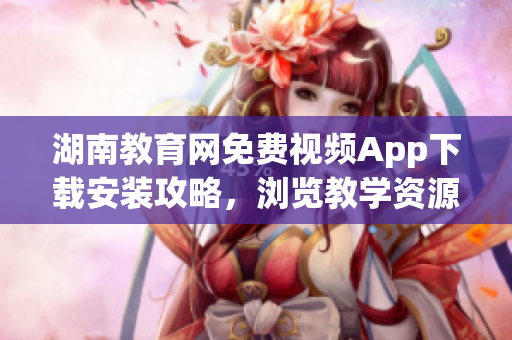 湖南教育網(wǎng)免費(fèi)視頻App下載安裝攻略，瀏覽教學(xué)資源更便捷
