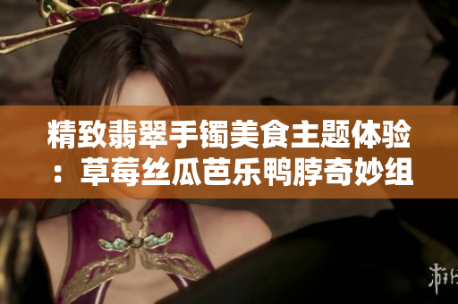 精致翡翠手鐲美食主題體驗：草莓絲瓜芭樂鴨脖奇妙組合帶您領略獨特風味
