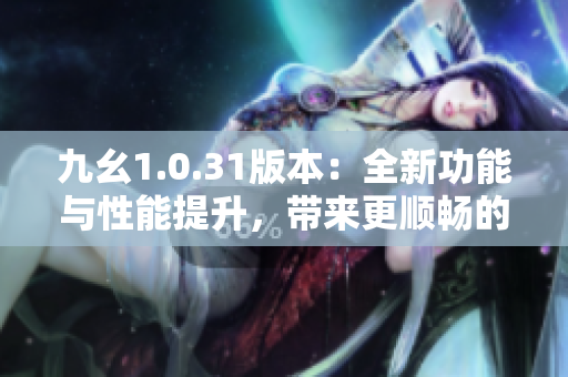 九幺1.0.31版本：全新功能與性能提升，帶來更順暢的使用體驗(yàn)