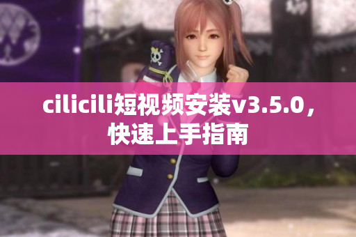cilicili短視頻安裝v3.5.0，快速上手指南