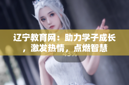 遼寧教育網(wǎng)：助力學(xué)子成長(zhǎng)，激發(fā)熱情，點(diǎn)燃智慧