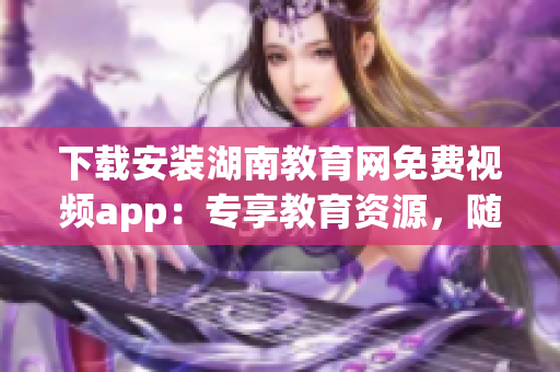 下載安裝湖南教育網(wǎng)免費(fèi)視頻app：專享教育資源，隨時(shí)隨地暢享精彩學(xué)習(xí)內(nèi)容