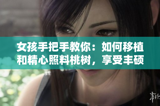 女孩手把手教你：如何移植和精心照料桃樹，享受豐碩的黃油果實(shí)