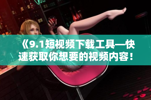《9.1短視頻下載工具—快速獲取你想要的視頻內(nèi)容！》