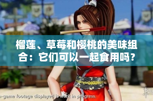 榴蓮、草莓和櫻桃的美味組合：它們可以一起食用嗎？