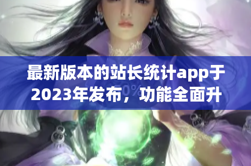 最新版本的站長(zhǎng)統(tǒng)計(jì)app于2023年發(fā)布，功能全面升級(jí)