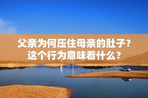 父親為何壓住母親的肚子？這個行為意味著什么？