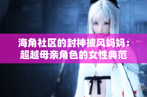 海角社區(qū)的封神披風媽媽：超越母親角色的女性典范